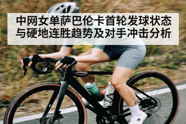 中网女单萨巴伦卡首轮发球状态与硬地连胜趋势及对手冲击分析